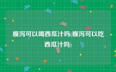 腹泻可以喝西瓜汁吗(腹泻可以吃西瓜汁吗)