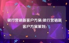 银行营销新客户方案(银行营销新客户方案策划)