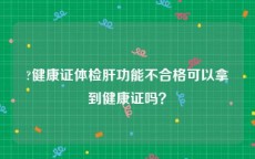 ?健康证体检肝功能不合格可以拿到健康证吗？