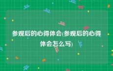 参观后的心得体会(参观后的心得体会怎么写)