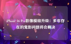 iPhone 16 Pro影像模组升级：多年存在的鬼影问题将会解决