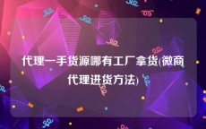 代理一手货源哪有工厂拿货(微商代理进货方法)