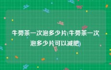 牛蒡茶一次泡多少片(牛蒡茶一次泡多少片可以减肥)