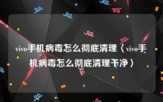 vivo手机病毒怎么彻底清理〈vivo手机病毒怎么彻底清理干净〉