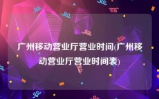 广州移动营业厅营业时间(广州移动营业厅营业时间表)