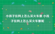 小孩子在网上怎么买火车票 小孩子在网上怎么买火车票呢