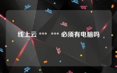 线上云 ***  *** 必须有电脑吗