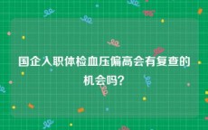国企入职体检血压偏高会有复查的机会吗？