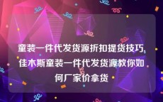 童装一件代发货源折扣提货技巧,佳木斯童装一件代发货源教你如何厂家价拿货