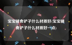 宝宝辅食铲子什么材质好(宝宝辅食铲子什么材质好一点)