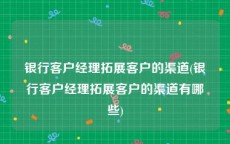 银行客户经理拓展客户的渠道(银行客户经理拓展客户的渠道有哪些)