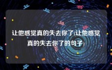 让他感觉真的失去你了(让他感觉真的失去你了的句子)