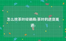 怎么找茶叶经销商(茶叶的进货渠道)