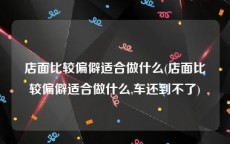 店面比较偏僻适合做什么(店面比较偏僻适合做什么,车还到不了)