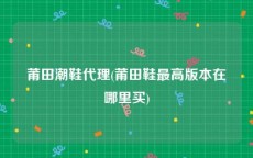 莆田潮鞋代理(莆田鞋最高版本在哪里买)