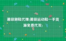莆田潮鞋代理(莆田运动鞋一手货源免费代发)