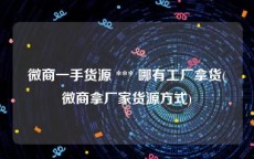 微商一手货源 *** 哪有工厂拿货(微商拿厂家货源方式)