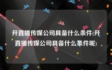 开直播传媒公司具备什么条件(开直播传媒公司具备什么条件呢)