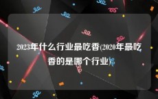 2023年什么行业最吃香(2020年最吃香的是哪个行业)