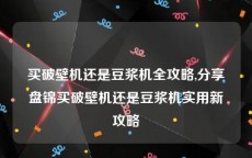 买破壁机还是豆浆机全攻略,分享盘锦买破壁机还是豆浆机实用新攻略