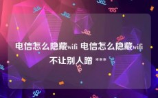 电信怎么隐藏wifi 电信怎么隐藏wifi不让别人蹭 *** 