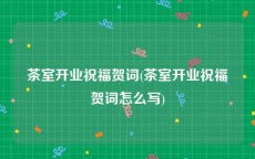 茶室开业祝福贺词(茶室开业祝福贺词怎么写)