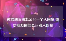 微信朋友圈怎么@一个人回复 微信朋友圈怎么@别人回复