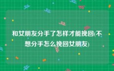 和女朋友分手了怎样才能挽回(不想分手怎么挽回女朋友)