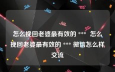 怎么挽回老婆最有效的 ***  怎么挽回老婆最有效的 *** 微信怎么样交流