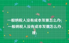 一般纳税人没有成本发票怎么办(一般纳税人没有成本发票怎么办理)