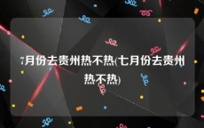 7月份去贵州热不热(七月份去贵州热不热)