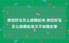微信好友怎么隐藏起来 微信好友怎么隐藏起来又不加黑名单