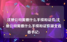 注册公司需要什么手续和证件(注册公司需要什么手续和证件湖北省委书记)