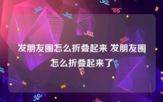 发朋友圈怎么折叠起来 发朋友圈怎么折叠起来了