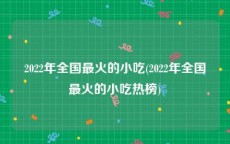 2022年全国最火的小吃(2022年全国最火的小吃热榜)