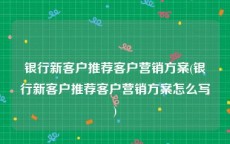 银行新客户推荐客户营销方案(银行新客户推荐客户营销方案怎么写)