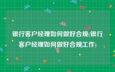 银行客户经理如何做好合规(银行客户经理如何做好合规工作)
