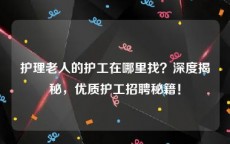 护理老人的护工在哪里找？深度揭秘，优质护工招聘秘籍！