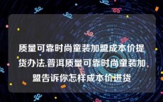 质量可靠时尚童装加盟成本价提货办法,普洱质量可靠时尚童装加盟告诉你怎样成本价进货