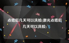 点痣后几天可以洗脸(激光点痣后几天可以洗脸)