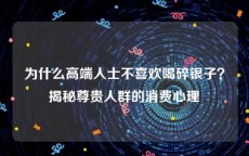 为什么高端人士不喜欢喝碎银子？揭秘尊贵人群的消费心理