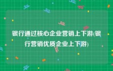 银行通过核心企业营销上下游(银行营销优质企业上下游)