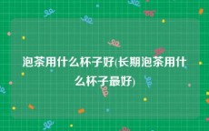 泡茶用什么杯子好(长期泡茶用什么杯子最好)