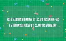 银行理财到期后什么时候到账(银行理财到期后什么时候到账呢)