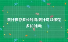 姜汁保存多长时间(姜汁可以保存多长时间)