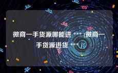 微商一手货源哪能进 *** (微商一手货源进货 *** )