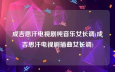 成吉思汗电视剧纯音乐女长调(成吉思汗电视剧插曲女长调)