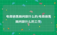 电商销售顾问做什么的(电商销售顾问做什么的工作)