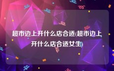 超市边上开什么店合适(超市边上开什么店合适女生)