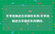 冬季地摊适合卖哪些东西(冬季地摊适合卖哪些东西赚钱)